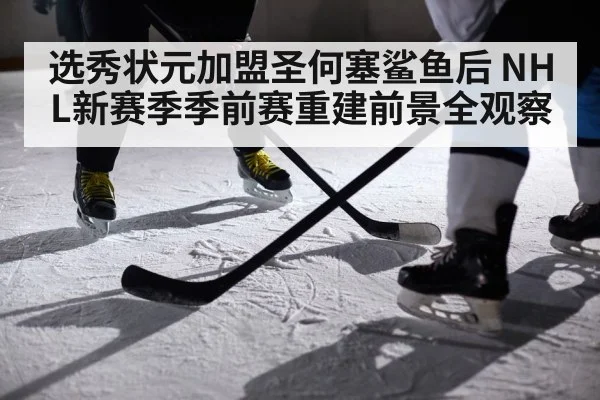 选秀状元加盟圣何塞鲨鱼后 NHL新赛季季前赛重建前景全观察 - kaiyun