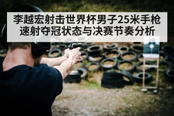 李越宏射击世界杯男子25米手枪速射夺冠状态与决赛节奏分析 - kaiyun