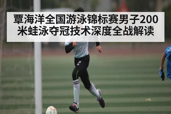 覃海洋全国游泳锦标赛男子200米蛙泳夺冠技术深度全战解读 - kaiyun