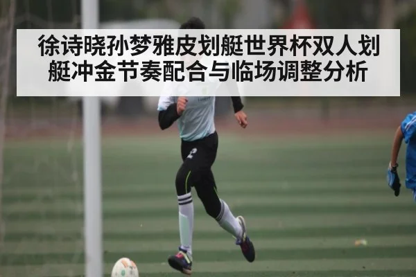 徐诗晓孙梦雅皮划艇世界杯双人划艇冲金节奏配合与临场调整分析 - kaiyun