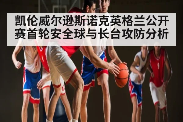 凯伦威尔逊斯诺克英格兰公开赛首轮安全球与长台攻防分析 - kaiyun