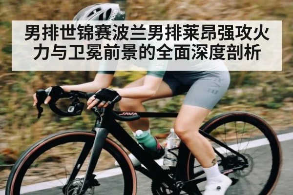 男排世锦赛波兰男排莱昂强攻火力与卫冕前景的全面深度剖析 - kaiyun