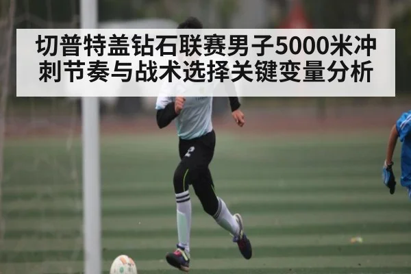 切普特盖钻石联赛男子5000米冲刺节奏与战术选择关键变量分析 - kaiyun